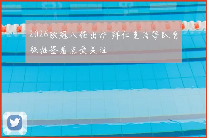 2026欧冠八强出炉 拜仁皇马等队晋级抽签看点受关注