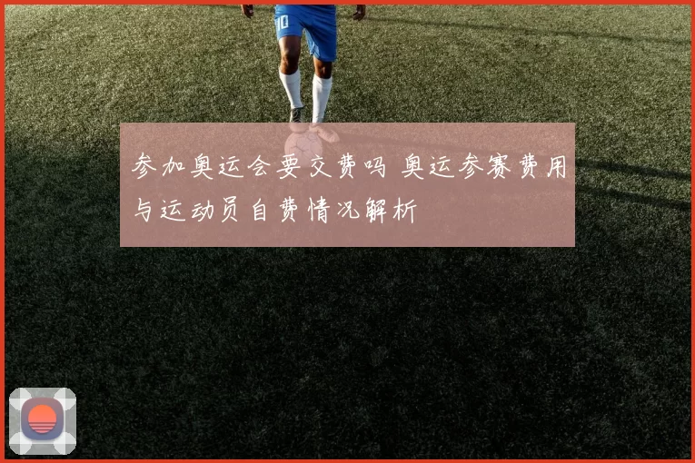 参加奥运会要交费吗 奥运参赛费用与运动员自费情况解析