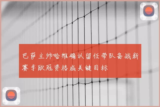巴萨主帅哈维确认留任带队备战新赛季欧冠资格成关键目标