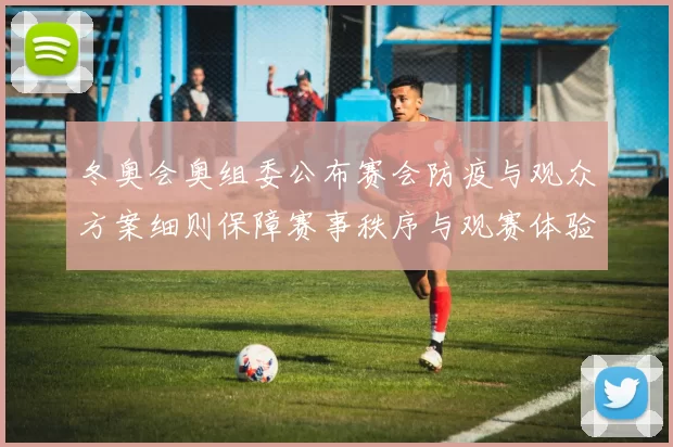 冬奥会奥组委公布赛会防疫与观众方案细则保障赛事秩序与观赛体验