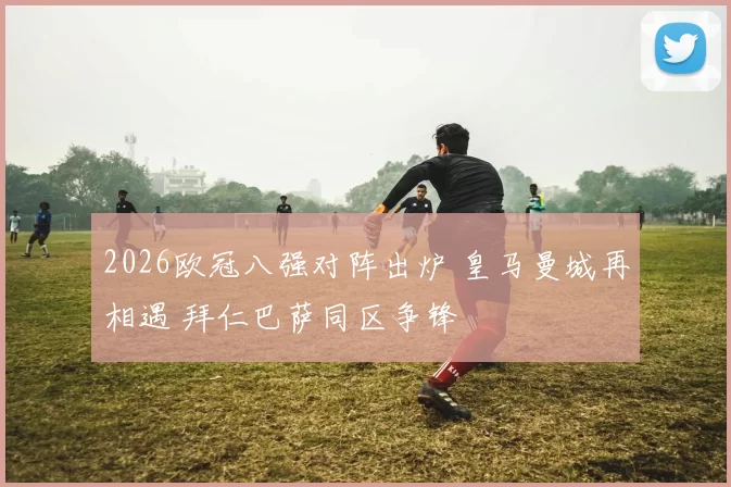 2026欧冠八强对阵出炉 皇马曼城再相遇 拜仁巴萨同区争锋