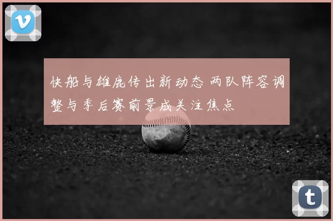 快船与雄鹿传出新动态 两队阵容调整与季后赛前景成关注焦点