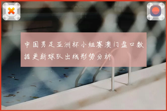 中国男足亚洲杯小组赛澳门盘口数据更新球队出线形势分析