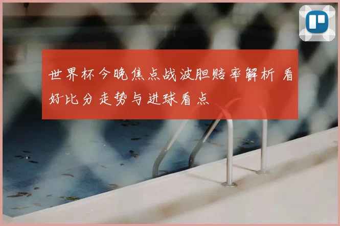 世界杯今晚焦点战波胆赔率解析 看好比分走势与进球看点