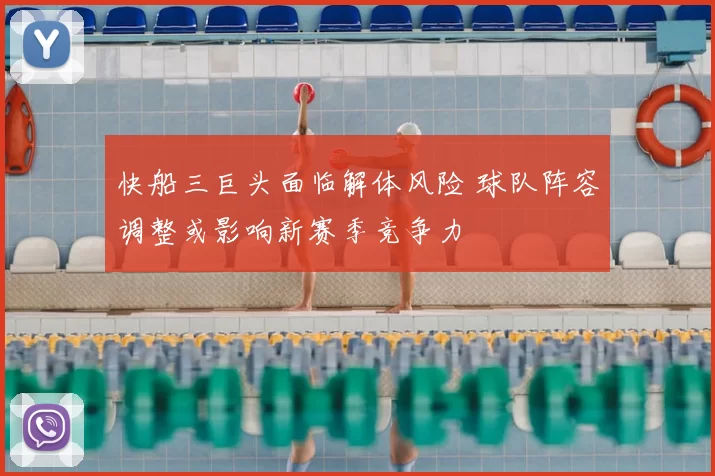 快船三巨头面临解体风险 球队阵容调整或影响新赛季竞争力