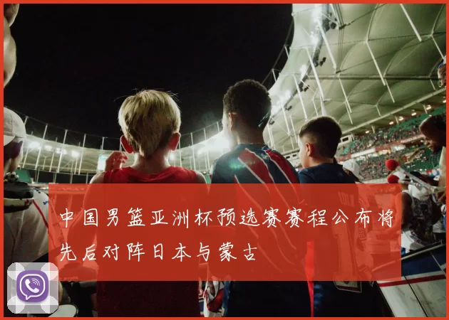 中国男篮亚洲杯预选赛赛程公布将先后对阵日本与蒙古