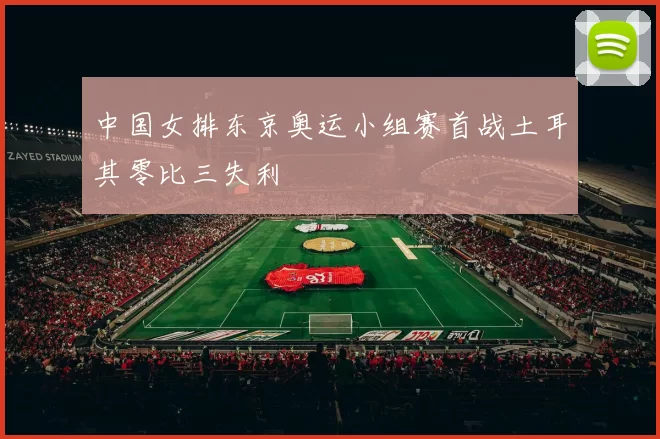中国女排东京奥运小组赛首战土耳其零比三失利