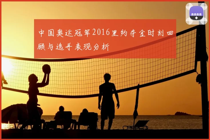 中国奥运冠军2016里约夺金时刻回顾与选手表现分析