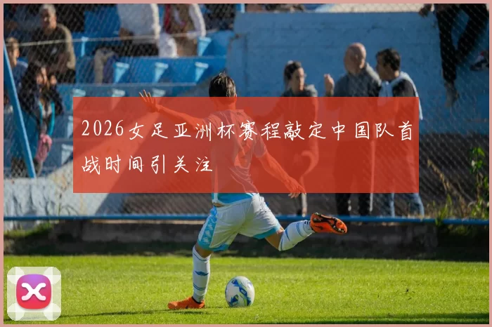 2026女足亚洲杯赛程敲定中国队首战时间引关注