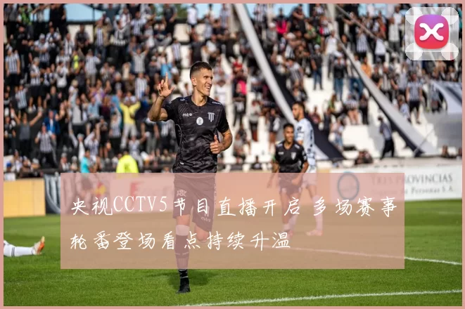 央视CCTV5节目直播开启 多场赛事轮番登场看点持续升温