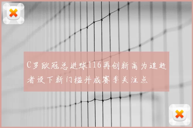 C罗欧冠总进球116再创新高为追赶者设下新门槛并成赛季关注点