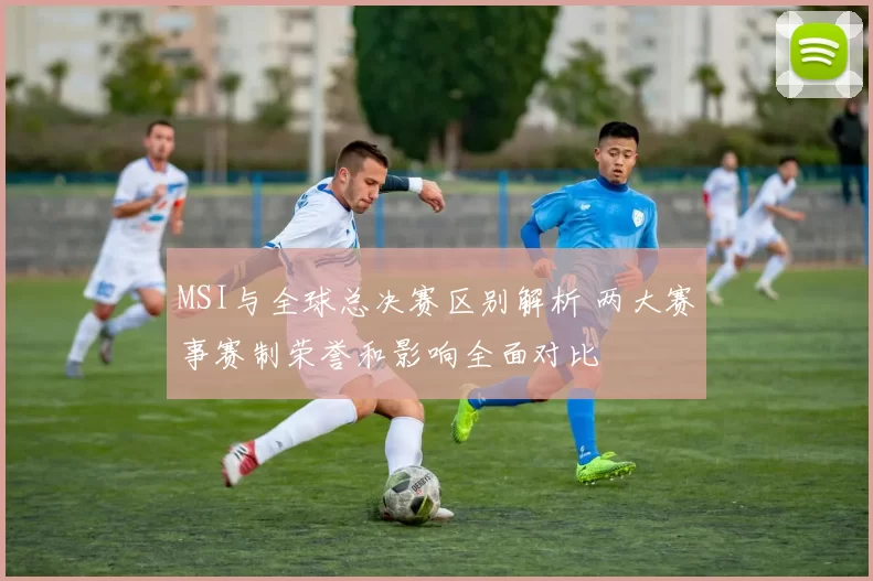 MSI与全球总决赛区别解析 两大赛事赛制荣誉和影响全面对比