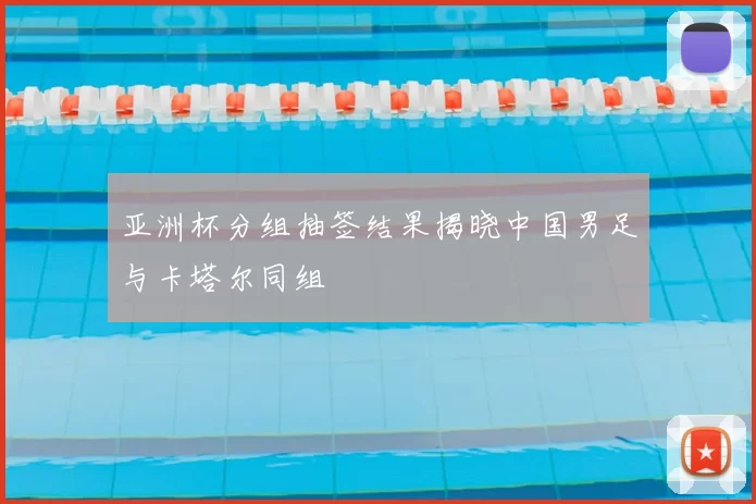 亚洲杯分组抽签结果揭晓中国男足与卡塔尔同组