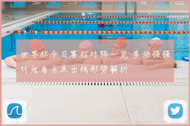 世界杯今日赛程对阵一览 多场强强对话看点及出线形势解析