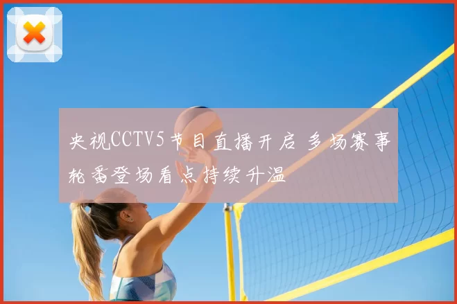 央视CCTV5节目直播开启 多场赛事轮番登场看点持续升温