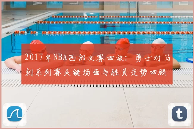 2017年NBA西部决赛回放：勇士对马刺系列赛关键场面与胜负走势回顾