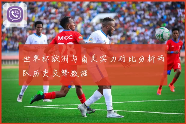 世界杯欧洲与南美实力对比分析两队历史交锋数据
