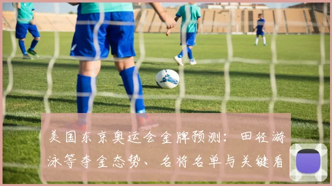 美国东京奥运会金牌预测：田径游泳等夺金态势、名将名单与关键看点