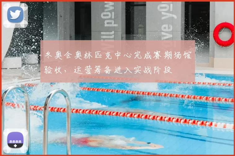 冬奥会奥林匹克中心完成赛期场馆验收，运营筹备进入实战阶段