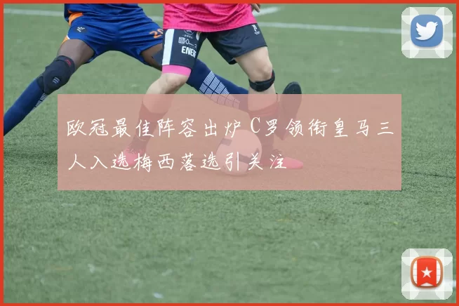 欧冠最佳阵容出炉 C罗领衔皇马三人入选梅西落选引关注