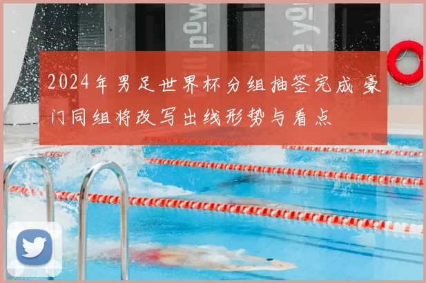2024年男足世界杯分组抽签完成 豪门同组将改写出线形势与看点
