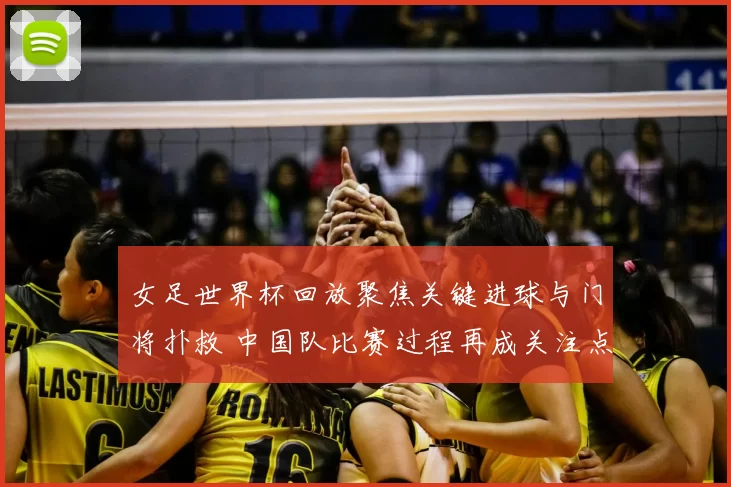 女足世界杯回放聚焦关键进球与门将扑救 中国队比赛过程再成关注点