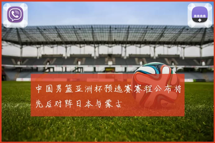 中国男篮亚洲杯预选赛赛程公布将先后对阵日本与蒙古