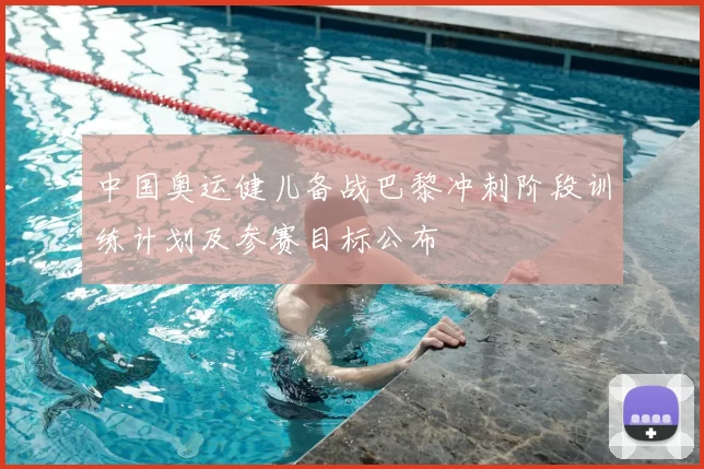 中国奥运健儿备战巴黎冲刺阶段训练计划及参赛目标公布