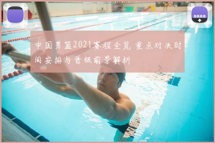 中国男篮2021赛程全览 重点对决时间安排与晋级前景解析