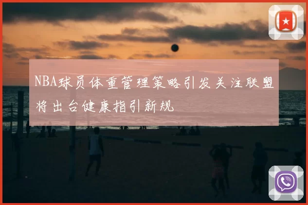 NBA球员体重管理策略引发关注联盟将出台健康指引新规