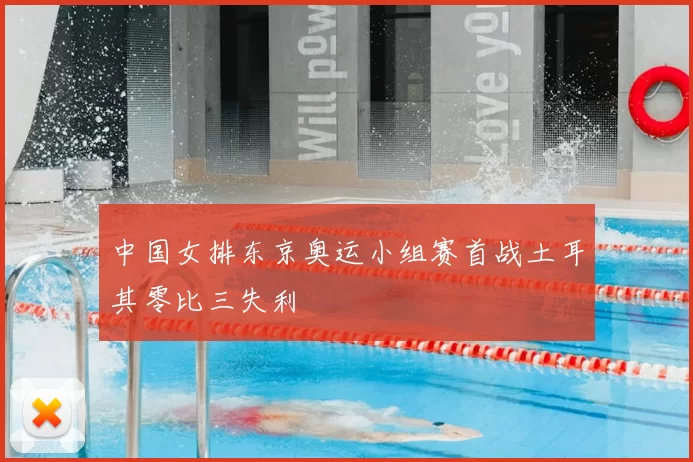 中国女排东京奥运小组赛首战土耳其零比三失利