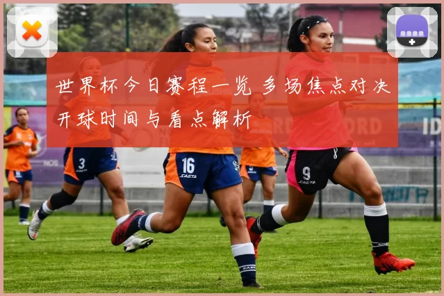 世界杯今日赛程一览 多场焦点对决开球时间与看点解析