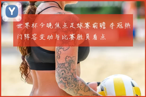 世界杯今晚焦点足球赛前瞻 夺冠热门阵容变动与比赛胜负看点