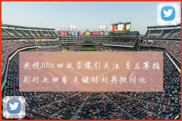 央视nba回放录像引关注 季后赛精彩对决回看 关键时刻再掀讨论