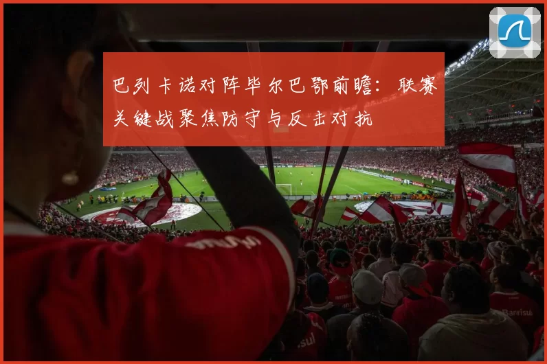 巴列卡诺对阵毕尔巴鄂前瞻：联赛关键战聚焦防守与反击对抗