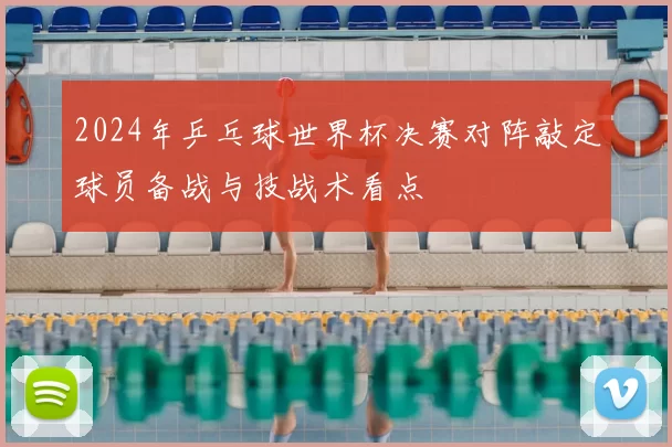 2024年乒乓球世界杯决赛对阵敲定球员备战与技战术看点