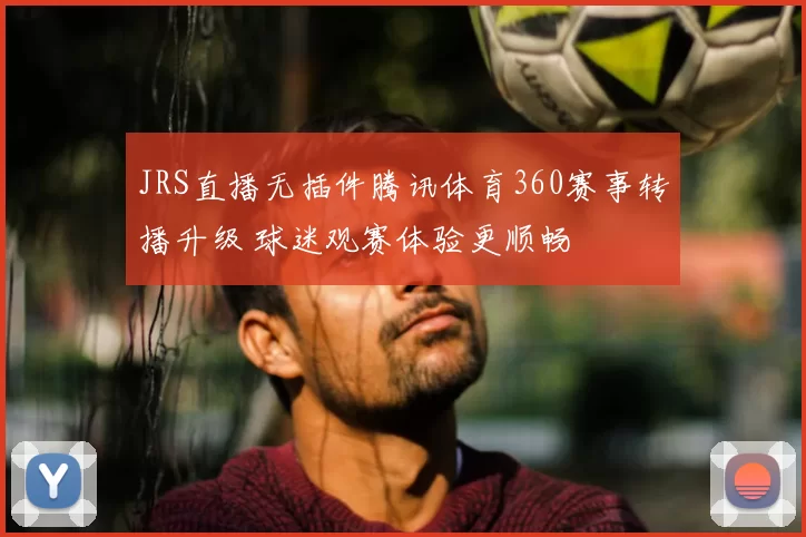 JRS直播无插件腾讯体育360赛事转播升级 球迷观赛体验更顺畅