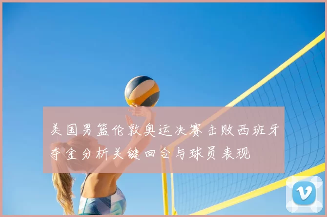 美国男篮伦敦奥运决赛击败西班牙夺金分析关键回合与球员表现