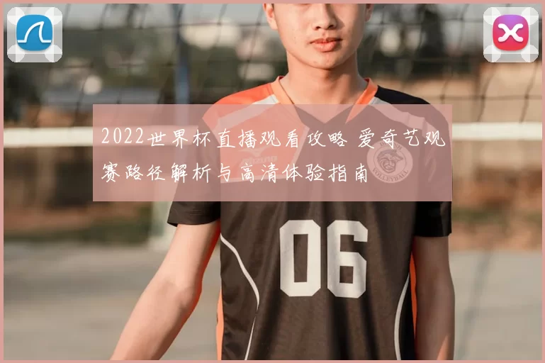 2022世界杯直播观看攻略 爱奇艺观赛路径解析与高清体验指南