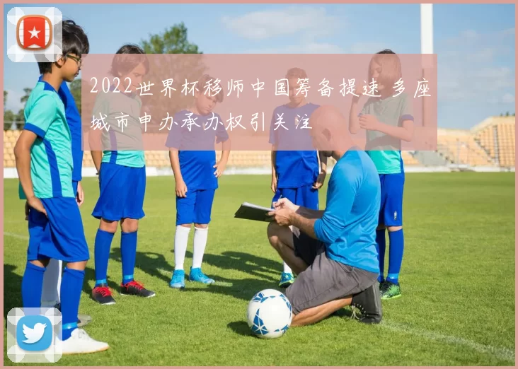 2022世界杯移师中国筹备提速 多座城市申办承办权引关注