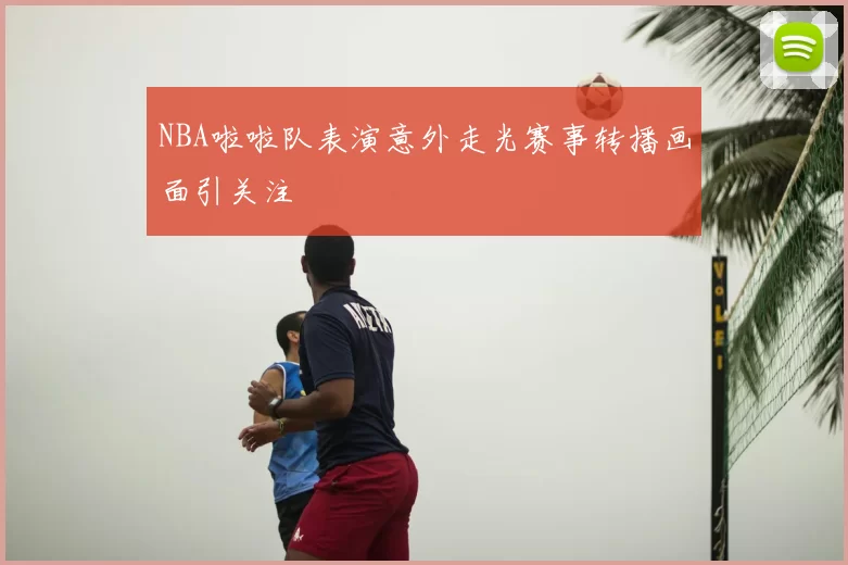 NBA啦啦队表演意外走光赛事转播画面引关注
