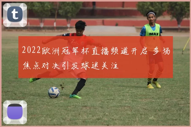 2022欧洲冠军杯直播频道开启 多场焦点对决引发球迷关注