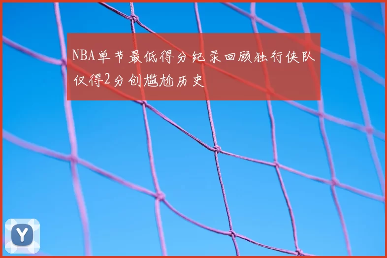 NBA单节最低得分纪录回顾独行侠队仅得2分创尴尬历史