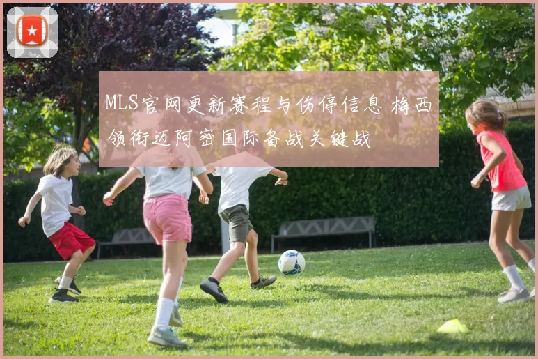 MLS官网更新赛程与伤停信息 梅西领衔迈阿密国际备战关键战