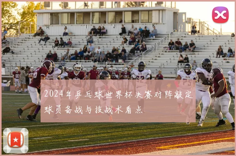 2024年乒乓球世界杯决赛对阵敲定球员备战与技战术看点