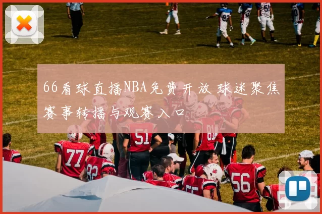 66看球直播NBA免费开放 球迷聚焦赛事转播与观赛入口