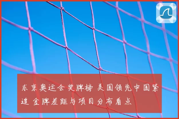 东京奥运会奖牌榜 美国领先中国紧追 金牌差距与项目分布看点