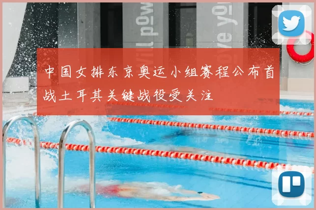 中国女排东京奥运小组赛程公布首战土耳其关键战役受关注
